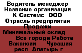 Водитель-менеджер › Название организации ­ К Системс, ООО › Отрасль предприятия ­ Продажи › Минимальный оклад ­ 35 000 - Все города Работа » Вакансии   . Чувашия респ.,Алатырь г.